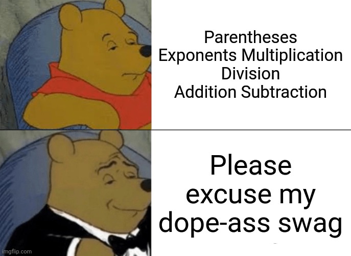 Just learned Pemdas from a comment! | Parentheses Exponents Multiplication Division Addition Subtraction; Please excuse my dope-ass swag | image tagged in memes,tuxedo winnie the pooh | made w/ Imgflip meme maker