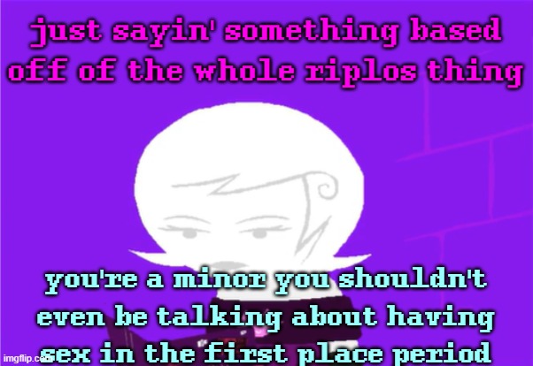 yes, I know it's important to know what it is at about the age of 13 but not talk about it in the way y'all do | just sayin' something based off of the whole riplos thing; you're a minor you shouldn't even be talking about having sex in the first place period | image tagged in roxy lalonde unimpressed | made w/ Imgflip meme maker