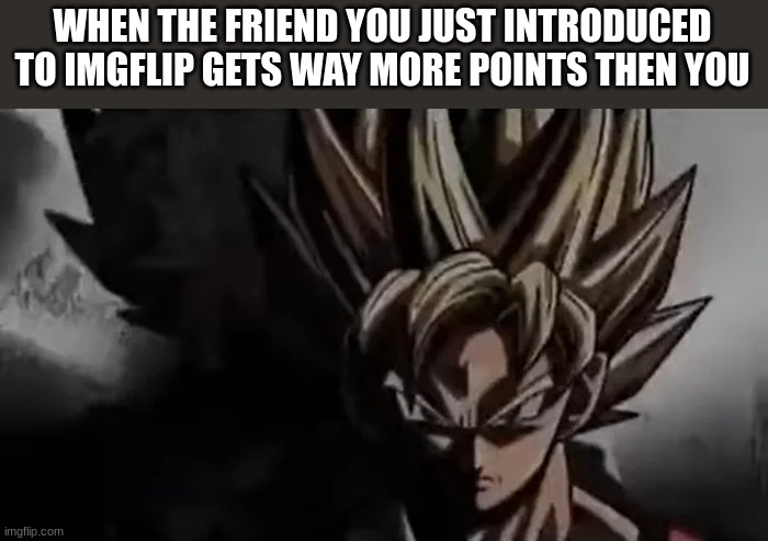 Goku Staring | WHEN THE FRIEND YOU JUST INTRODUCED TO IMGFLIP GETS WAY MORE POINTS THEN YOU | image tagged in goku staring | made w/ Imgflip meme maker