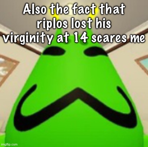 He could just be lying too | Also the fact that riplos lost his virginity at 14 scares me | image tagged in gnarpy | made w/ Imgflip meme maker