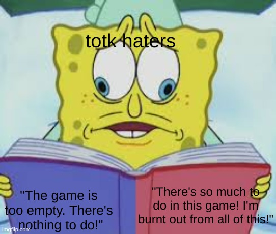 If you're gonna hate on something, at least be consistent about it | totk haters; "The game is too empty. There's  nothing to do!"; "There's so much to do in this game! I'm burnt out from all of this!" | image tagged in spongebob reading two pages,gaming,funny,why are you reading the tags | made w/ Imgflip meme maker