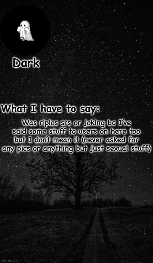 Dark temp made by corpse | Was riplos srs or joking bc I’ve said some stuff to users on here too but I don’t mean it (never asked for any pics or anything but just sexual stuff) | image tagged in dark temp made by corpse | made w/ Imgflip meme maker