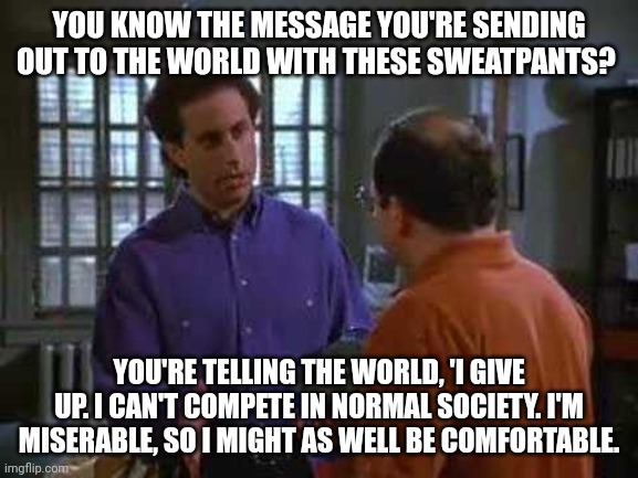 My company drew the line with the dress code | YOU KNOW THE MESSAGE YOU'RE SENDING OUT TO THE WORLD WITH THESE SWEATPANTS? YOU'RE TELLING THE WORLD, 'I GIVE UP. I CAN'T COMPETE IN NORMAL SOCIETY. I'M MISERABLE, SO I MIGHT AS WELL BE COMFORTABLE. | image tagged in seinfeld | made w/ Imgflip meme maker