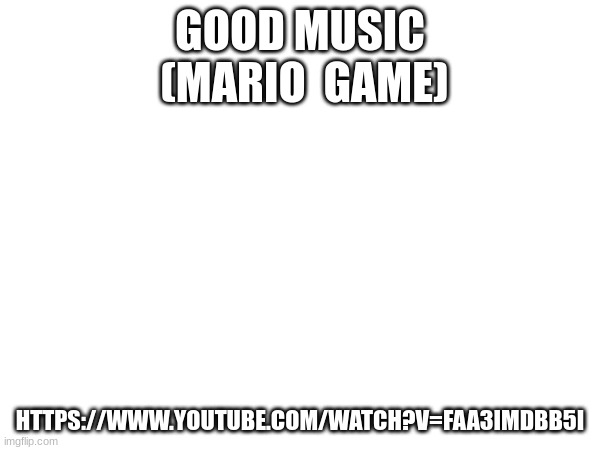 https://www.youtube.com/watch?v=faA3IMDbb5I | GOOD MUSIC
 (MARIO  GAME); HTTPS://WWW.YOUTUBE.COM/WATCH?V=FAA3IMDBB5I | made w/ Imgflip meme maker
