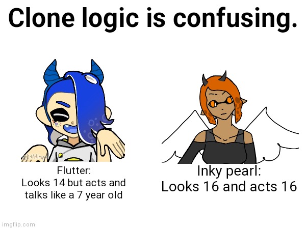 Clone logic is confusing. Flutter:
Looks 14 but acts and talks like a 7 year old; Inky pearl:
Looks 16 and acts 16 | made w/ Imgflip meme maker