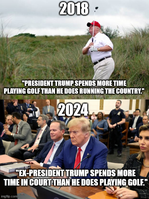 What a way to spend your retirement. | 2018; "PRESIDENT TRUMP SPENDS MORE TIME PLAYING GOLF THAN HE DOES RUNNING THE COUNTRY."; 2024; "EX-PRESIDENT TRUMP SPENDS MORE TIME IN COURT THAN HE DOES PLAYING GOLF." | image tagged in trump golf,trump the felon,don the con | made w/ Imgflip meme maker