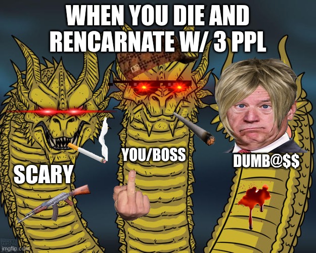 Three-headed Dragon | WHEN YOU DIE AND RENCARNATE W/ 3 PPL; YOU/BOSS; DUMB@$$; SCARY | image tagged in three-headed dragon | made w/ Imgflip meme maker