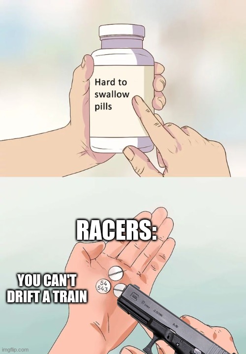 WHY NOT?!?!!?!1/!1/!!1/1! | RACERS:; YOU CAN'T DRIFT A TRAIN | image tagged in memes,hard to swallow pills | made w/ Imgflip meme maker