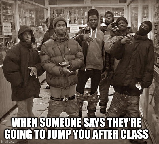 Death | WHEN SOMEONE SAYS THEY'RE GOING TO JUMP YOU AFTER CLASS | image tagged in all my homies hate,fun | made w/ Imgflip meme maker