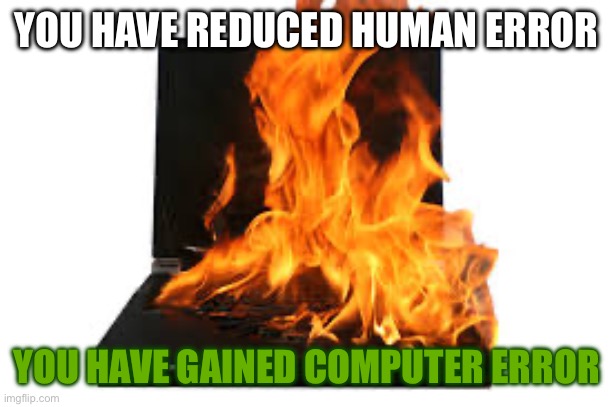 the computer is on fire | YOU HAVE REDUCED HUMAN ERROR; YOU HAVE GAINED COMPUTER ERROR | image tagged in the computer is on fire | made w/ Imgflip meme maker