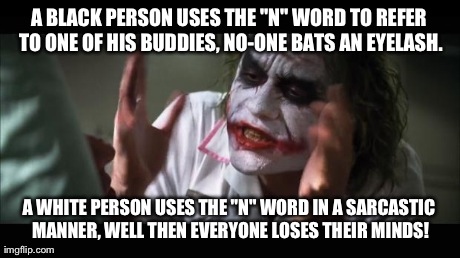 In My Opinion: Nobody Should be Using This Word Ever -- Period | A BLACK PERSON USES THE "N" WORD TO REFER TO ONE OF HIS BUDDIES, NO-ONE BATS AN EYELASH. A WHITE PERSON USES THE "N" WORD IN A SARCASTIC MAN | image tagged in memes,and everybody loses their minds | made w/ Imgflip meme maker
