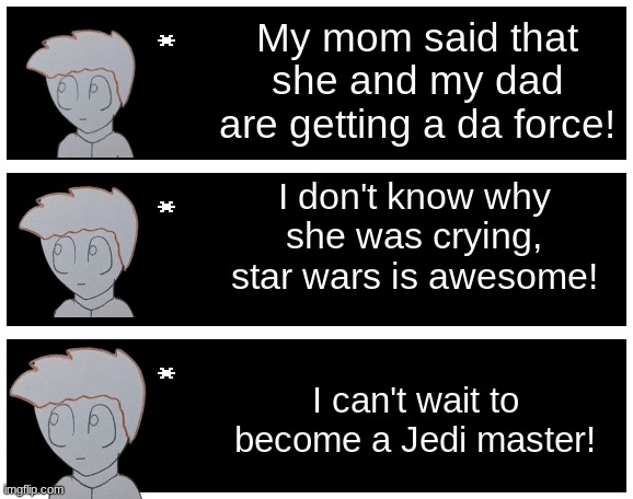 Note: this is kid Matt. I don't have a good image for him | My mom said that she and my dad are getting a da force! I don't know why she was crying, star wars is awesome! I can't wait to become a Jedi master! | image tagged in undertale text box | made w/ Imgflip meme maker