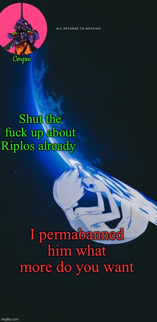 Evangelion template | Shut the fuck up about Riplos already; I permabanned him what more do you want | image tagged in evangelion template | made w/ Imgflip meme maker