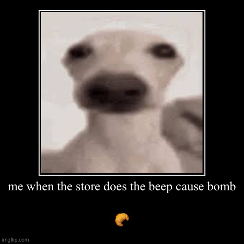 Me when yes | me when the store does the beep cause bomb | ? | image tagged in funny,demotivationals | made w/ Imgflip demotivational maker