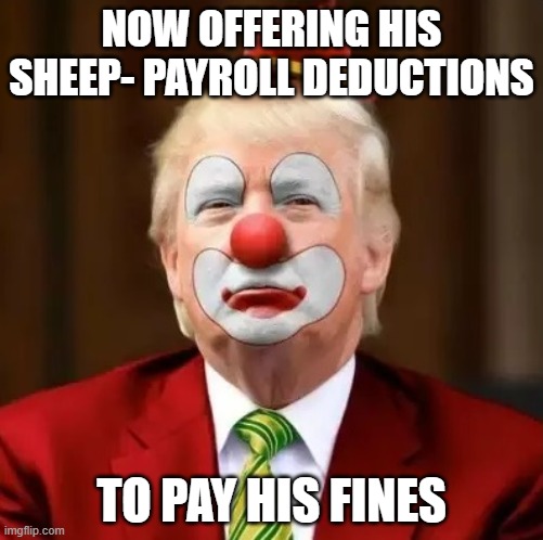 Donald Trump Clown | NOW OFFERING HIS SHEEP- PAYROLL DEDUCTIONS; TO PAY HIS FINES | image tagged in donald trump clown | made w/ Imgflip meme maker
