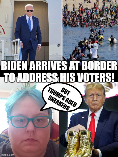 But Trump's gold sneakers!! | BIDEN ARRIVES AT BORDER TO ADDRESS HIS VOTERS! BUT TRUMPS GOLD SNEAKERS | image tagged in biden - will you shut up man,trump,sneakers | made w/ Imgflip meme maker