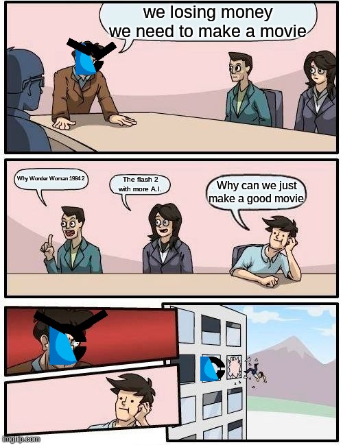 DC be like | we losing money we need to make a movie; Why Wonder Woman 1984 2; The flash 2 with more A.I. Why can we just make a good movie | image tagged in memes,boardroom meeting suggestion,dc comics,the flash,wonder woman 1984 | made w/ Imgflip meme maker