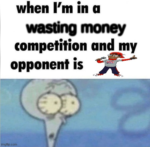 idk i just heard of this thing he did and i got bored so i made this | wasting money | image tagged in whe i'm in a competition and my opponent is | made w/ Imgflip meme maker