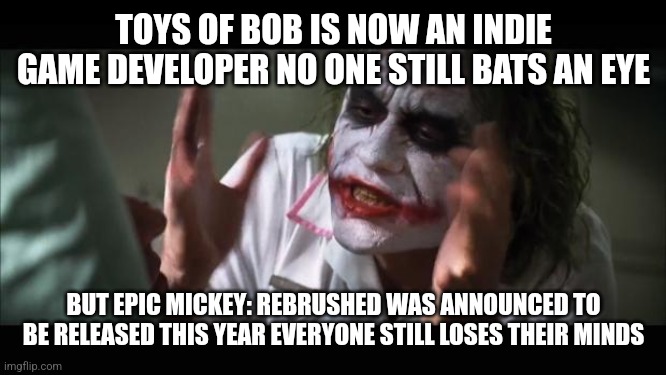 And everybody loses their minds | TOYS OF BOB IS NOW AN INDIE GAME DEVELOPER NO ONE STILL BATS AN EYE; BUT EPIC MICKEY: REBRUSHED WAS ANNOUNCED TO BE RELEASED THIS YEAR EVERYONE STILL LOSES THEIR MINDS | image tagged in memes,and everybody loses their minds,epic mickey,indie | made w/ Imgflip meme maker