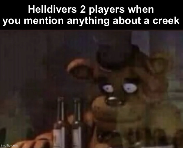 Freddy PTSD | Helldivers 2 players when you mention anything about a creek | image tagged in freddy ptsd | made w/ Imgflip meme maker