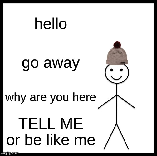Be Like Bill :) | hello; go away; why are you here; TELL ME or be like me | image tagged in memes,be like bill | made w/ Imgflip meme maker
