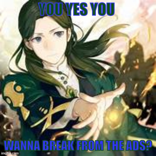 /kill@e | YOU YES YOU; WANNA BREAK FROM THE ADS? | image tagged in /kill e | made w/ Imgflip meme maker