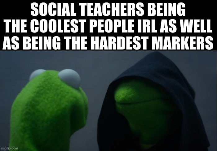 Evil Kermit | SOCIAL TEACHERS BEING THE COOLEST PEOPLE IRL AS WELL AS BEING THE HARDEST MARKERS | image tagged in memes,evil kermit | made w/ Imgflip meme maker