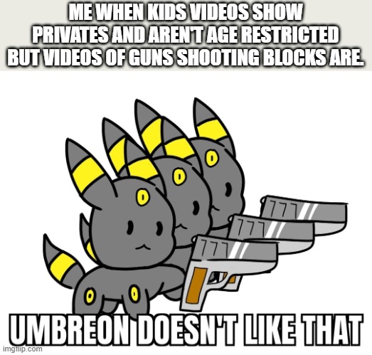 Screw the AI doing those vids | ME WHEN KIDS VIDEOS SHOW PRIVATES AND AREN'T AGE RESTRICTED BUT VIDEOS OF GUNS SHOOTING BLOCKS ARE. | image tagged in umbreon dosent like that | made w/ Imgflip meme maker