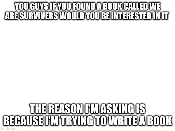 Idk | YOU GUYS IF YOU FOUND A BOOK CALLED WE ARE SURVIVERS WOULD YOU BE INTERESTED IN IT; THE REASON I'M ASKING IS BECAUSE I'M TRYING TO WRITE A BOOK | image tagged in idk | made w/ Imgflip meme maker
