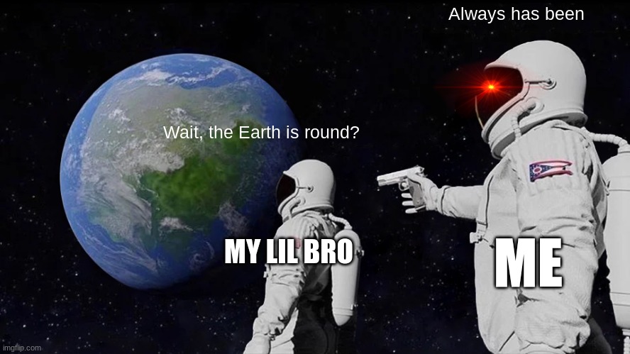 lil bros be dum dums | Always has been; Wait, the Earth is round? ME; MY LIL BRO | image tagged in memes,always has been,little brother,stupid | made w/ Imgflip meme maker