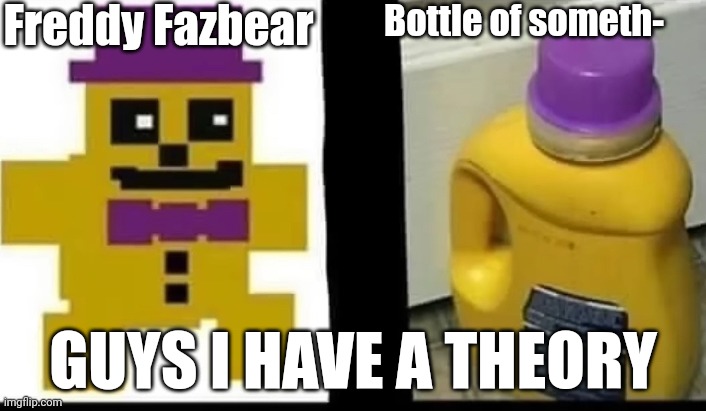 i think first is freddy fazbear (yellow) | Freddy Fazbear; Bottle of someth-; GUYS I HAVE A THEORY | image tagged in guys i have a theory | made w/ Imgflip meme maker