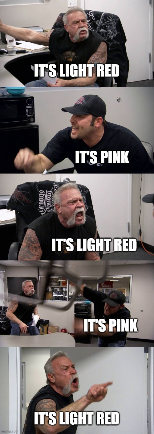 Isn't Light red its own color? | IT'S LIGHT RED; IT'S PINK; IT'S LIGHT RED; IT'S PINK; IT'S LIGHT RED | image tagged in memes,american chopper argument | made w/ Imgflip meme maker