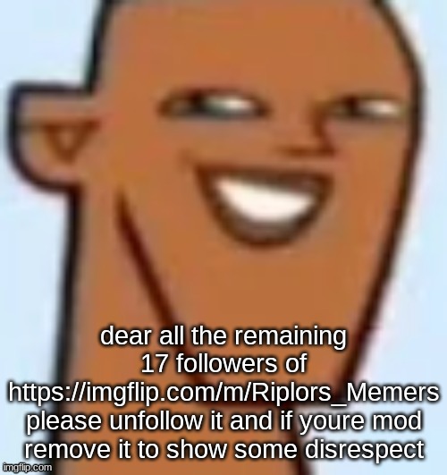 justin | dear all the remaining 17 followers of https://imgflip.com/m/Riplors_Memers

please unfollow it and if youre mod remove it to show some disrespect | image tagged in justin | made w/ Imgflip meme maker