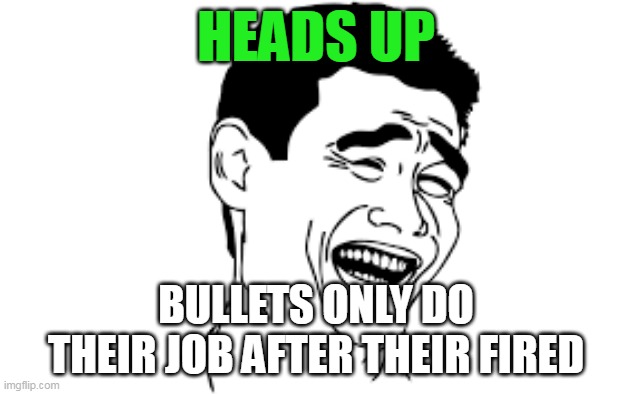 Heads up | HEADS UP; BULLETS ONLY DO THEIR JOB AFTER THEIR FIRED | image tagged in relatable memes | made w/ Imgflip meme maker
