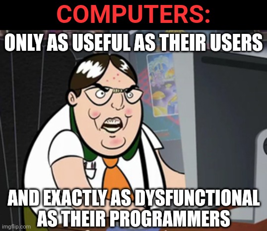 Are you useless user or dysfunctional programmer? | COMPUTERS:; ONLY AS USEFUL AS THEIR USERS; AND EXACTLY AS DYSFUNCTIONAL
AS THEIR PROGRAMMERS | image tagged in raging nerd,computers,users,programmers,dysfunctional,useless | made w/ Imgflip meme maker