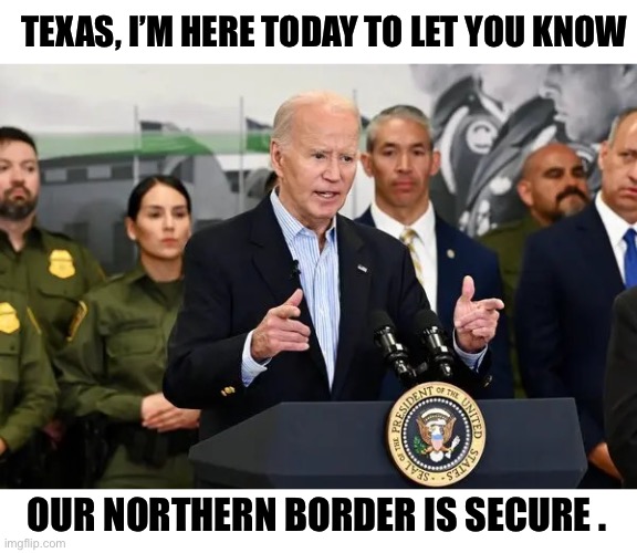 No one will pass through without proper identification or paperwork | TEXAS, I’M HERE TODAY TO LET YOU KNOW; OUR NORTHERN BORDER IS SECURE . | image tagged in biden texas mexico border,fail,border,illegal immigration,texas | made w/ Imgflip meme maker