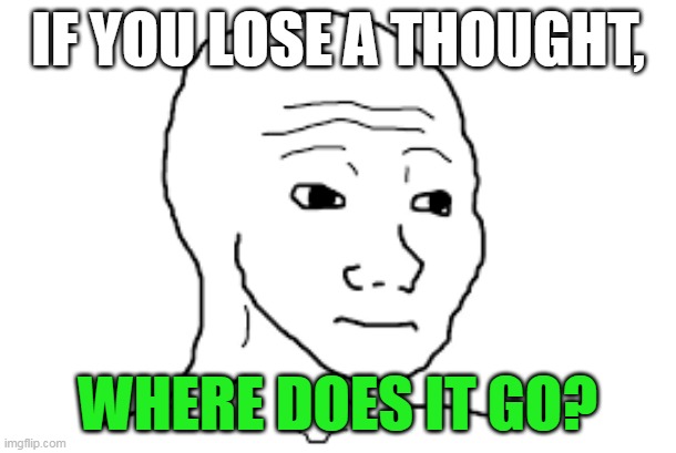 Heads up | IF YOU LOSE A THOUGHT, WHERE DOES IT GO? | image tagged in relatable memes | made w/ Imgflip meme maker