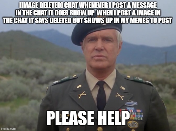 Colonel John 'Hannibal' Smith | [IMAGE DELETED] CHAT WHENEVER I POST A MESSAGE IN THE CHAT IT DOES SHOW UP  WHEN I POST A IMAGE IN THE CHAT IT SAYS DELETED BUT SHOWS UP IN MY MEMES TO POST; PLEASE HELP | image tagged in colonel john 'hannibal' smith | made w/ Imgflip meme maker