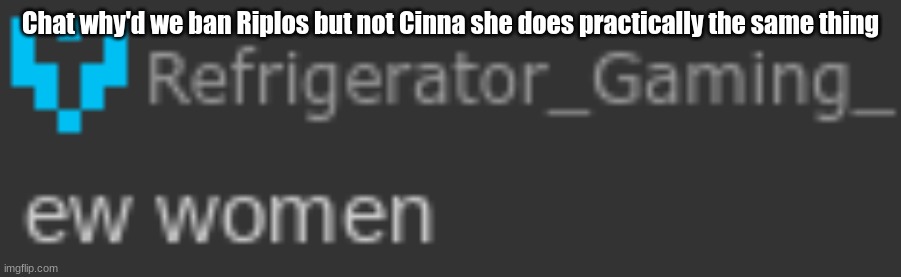 I have nothing against her btw, its just weird that the woman didnt get banned | Chat why'd we ban Riplos but not Cinna she does practically the same thing | image tagged in ew women | made w/ Imgflip meme maker