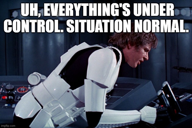 han solo we're all fine here now | UH, EVERYTHING'S UNDER CONTROL. SITUATION NORMAL. | image tagged in han solo we're all fine here now | made w/ Imgflip meme maker