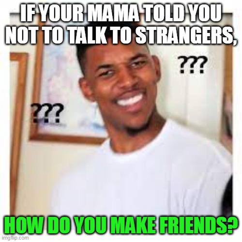 memez | IF YOUR MAMA TOLD YOU NOT TO TALK TO STRANGERS, HOW DO YOU MAKE FRIENDS? | image tagged in funny memes | made w/ Imgflip meme maker