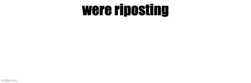were riposting | made w/ Imgflip meme maker