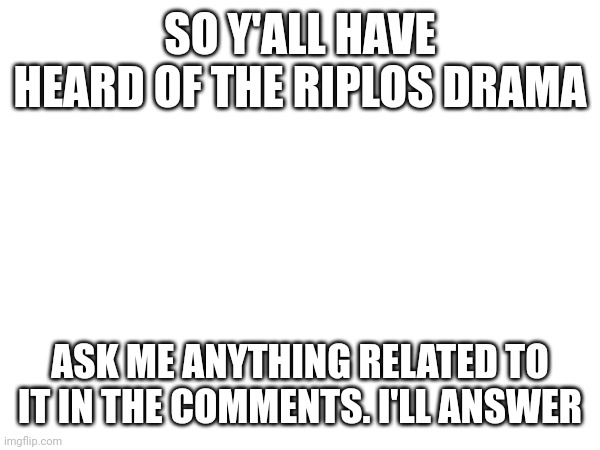 SO Y'ALL HAVE HEARD OF THE RIPLOS DRAMA; ASK ME ANYTHING RELATED TO IT IN THE COMMENTS. I'LL ANSWER | made w/ Imgflip meme maker
