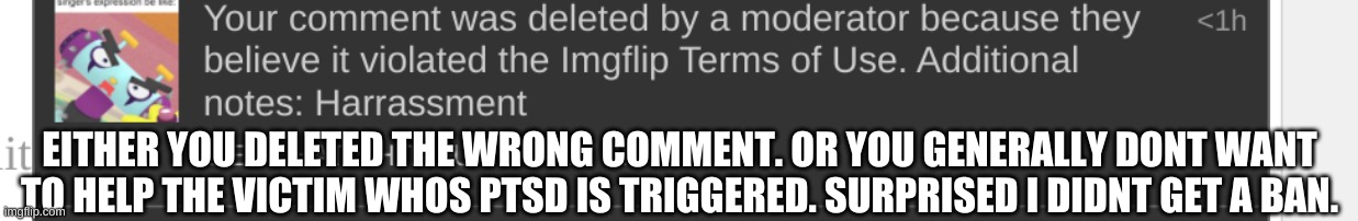 what the actual hell? Context:a user is trying to trigger my PTSD and pretending to not know who the person he shows is. | EITHER YOU DELETED THE WRONG COMMENT. OR YOU GENERALLY DONT WANT TO HELP THE VICTIM WHOS PTSD IS TRIGGERED. SURPRISED I DIDNT GET A BAN. | image tagged in wtf,help | made w/ Imgflip meme maker