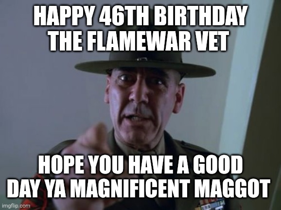 Sergeant Hartmann Meme | HAPPY 46TH BIRTHDAY THE FLAMEWAR VET; HOPE YOU HAVE A GOOD DAY YA MAGNIFICENT MAGGOT | image tagged in memes,sergeant hartmann | made w/ Imgflip meme maker