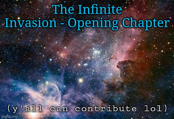 I guess the event has started lol. | The Infinite Invasion - Opening Chapter; (y'all can contribute lol) | image tagged in space | made w/ Imgflip meme maker