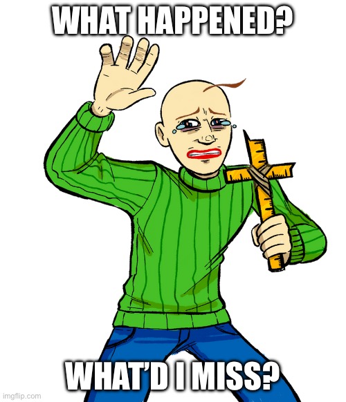 baldi with cross | WHAT HAPPENED? WHAT’D I MISS? | image tagged in baldi with cross | made w/ Imgflip meme maker