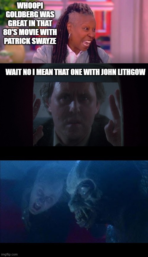 WHOOPI GOLDBERG WAS GREAT IN THAT 80'S MOVIE WITH PATRICK SWAYZE; WAIT NO I MEAN THAT ONE WITH JOHN LITHGOW | made w/ Imgflip meme maker