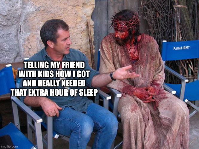 Parents no sleep | TELLING MY FRIEND WITH KIDS HOW I GOT AND REALLY NEEDED THAT EXTRA HOUR OF SLEEP | image tagged in mel gibson and jesus christ | made w/ Imgflip meme maker