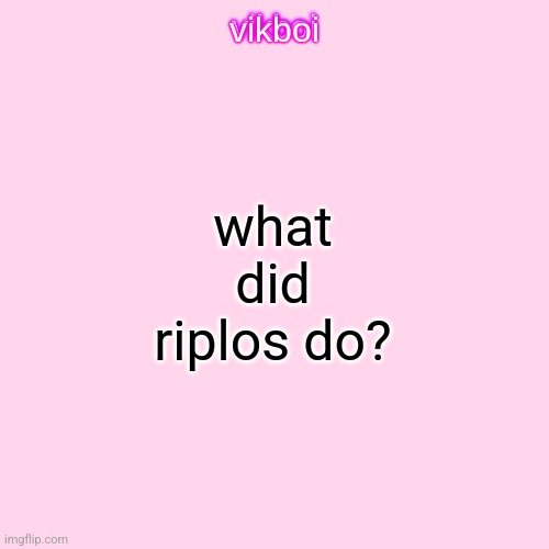 vikboi temp simple | what did riplos do? | image tagged in vikboi temp modern | made w/ Imgflip meme maker